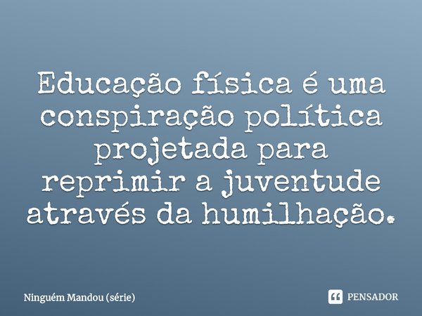 ⁠Educação física é uma conspiração política projetada para reprimir a juventude através da humilhação.... Frase de Ninguém Mandou (série).