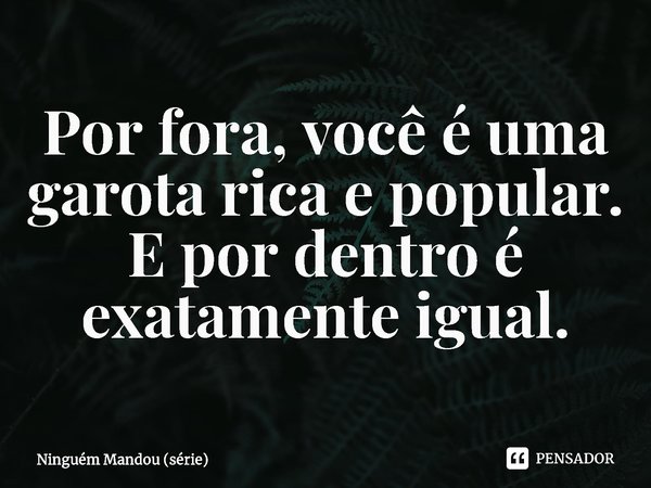 ⁠Por fora, você é uma garota rica e popular. E por dentro é exatamente igual.... Frase de Ninguém Mandou (série).