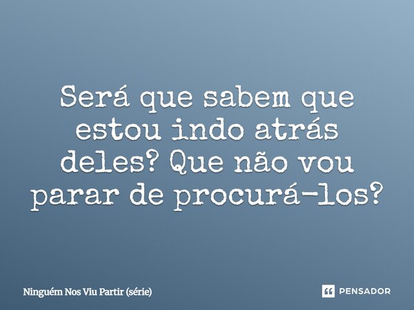⁠Será que sabem que estou indo atrás deles? Que não vou parar de procurá-los?... Frase de Ninguém Nos Viu Partir (série).