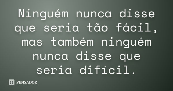 Ninguém nunca disse que seria tão fácil, mas também ninguém nunca disse que seria difícil.