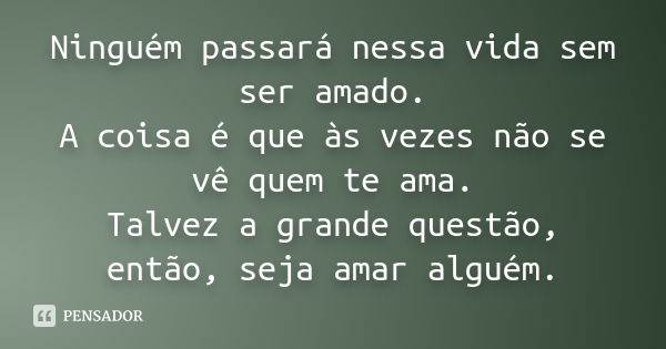 Ninguém passará nessa vida sem ser amado. A coisa é que às vezes não se vê quem te ama. Talvez a grande questão, então, seja amar alguém.