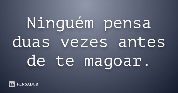 Ninguém pensa duas vezes antes de te magoar.