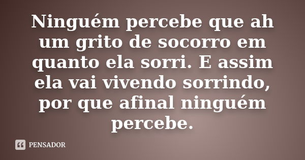 Ninguém percebe que ah um grito de socorro em quanto ela sorri. E assim ela vai vivendo sorrindo, por que afinal ninguém percebe.