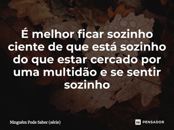 É melhor ficar sozinho ⁠ciente de que está sozinho do que estar cercado por uma multidão e se sentir sozinho... Frase de Ninguém Pode Saber (série).