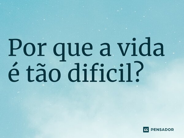 Por que a vida é tão difícil?⁠