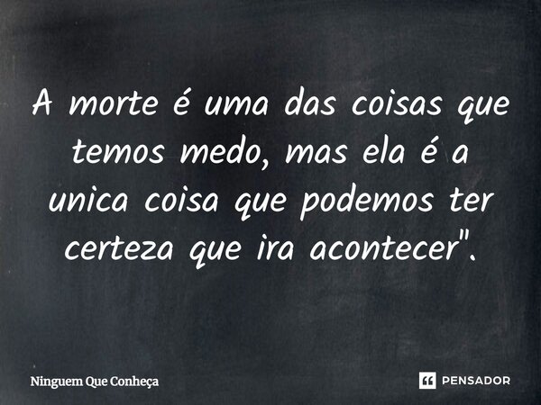 ⁠A morte é uma das coisas que temos medo, mas ela é a unica coisa que podemos ter certeza que ira acontecer''.... Frase de Ninguem Que Conheça.