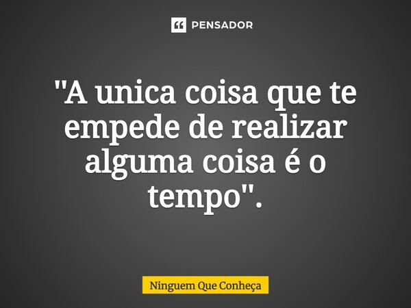 ''⁠A unica coisa que te empede de realizar alguma coisa é o tempo''.... Frase de Ninguem Que Conheça.