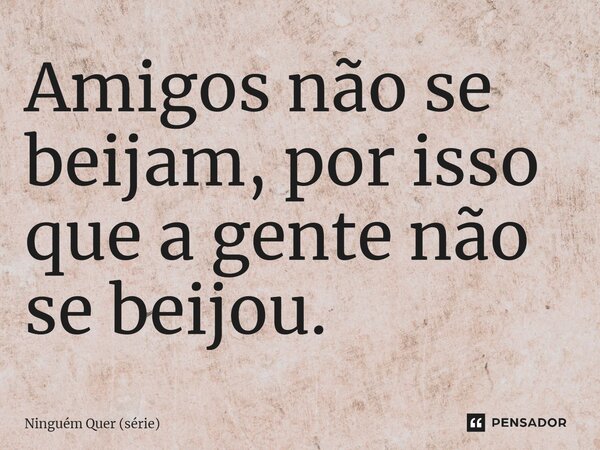 ⁠Amigos não se beijam, por isso que a gente não se beijou.... Frase de Ninguém Quer (série).