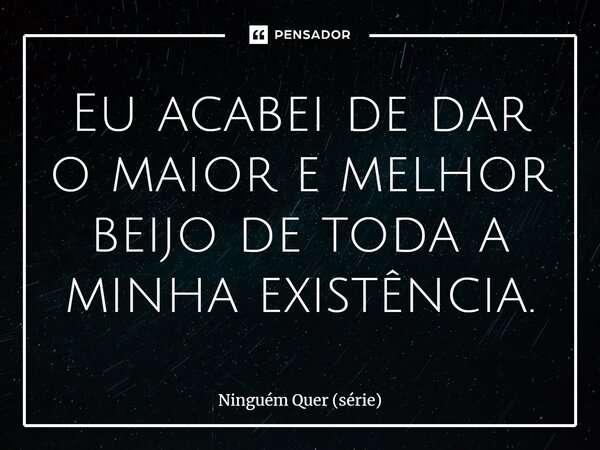 ⁠Eu acabei de dar o maior e melhor beijo de toda a minha existência.... Frase de Ninguém Quer (série).