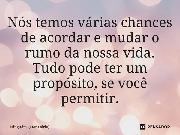 ⁠Nós temos várias chances de acordar e mudar o rumo da nossa vida. Tudo pode ter um propósito, se você permitir.... Frase de Ninguém Quer (série).
