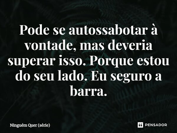 ⁠Pode se autossabotar à vontade, mas deveria superar isso. Porque estou do seu lado. Eu seguro a barra.... Frase de Ninguém Quer (série).