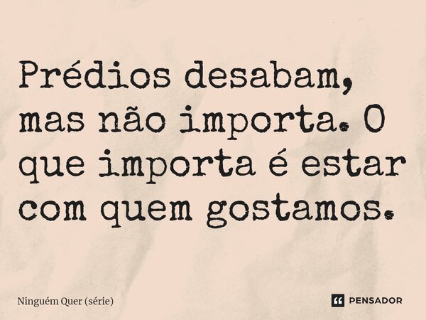 ⁠Prédios desabam, mas não importa. O que importa é estar com quem gostamos.... Frase de Ninguém Quer (série).