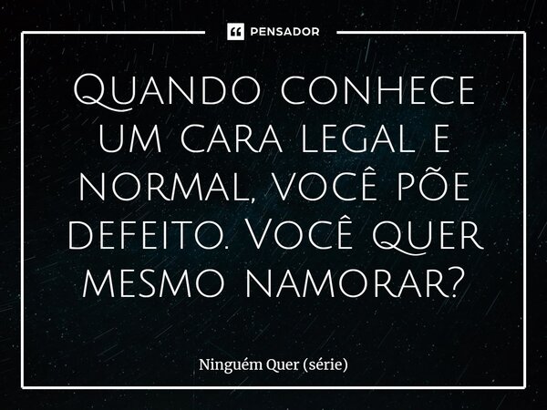 ⁠Quando conhece um cara legal e normal, você põe defeito. Você quer mesmo namorar?... Frase de Ninguém Quer (série).