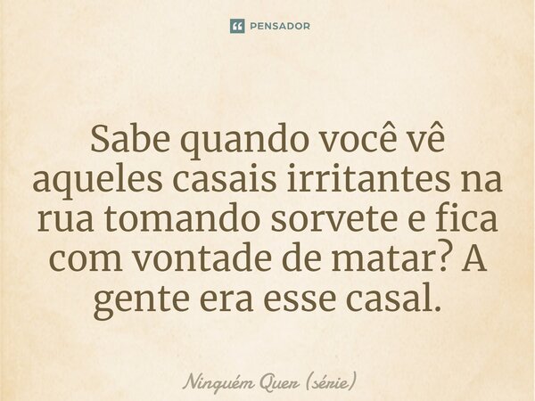 ⁠Sabe quando você vê aqueles casais irritantes na rua tomando sorvete e fica com vontade de matar? A gente era esse casal.... Frase de Ninguém Quer (série).