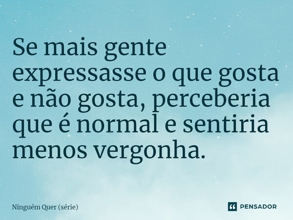 ⁠Se mais gente expressasse o que gosta e não gosta, perceberia que é normal e sentiria menos vergonha.... Frase de Ninguém Quer (série).