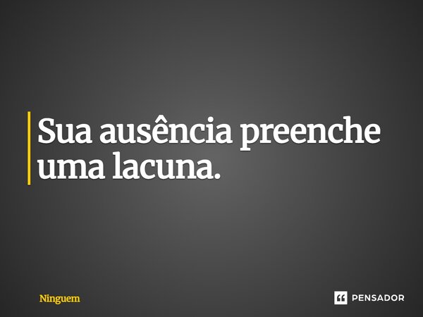 Sua ausência preenche uma lacuna.... Frase de Ninguem.