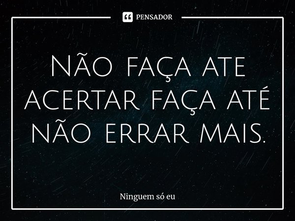 ⁠Não faça ate acertar faça até não errar mais.... Frase de Ninguem só eu.