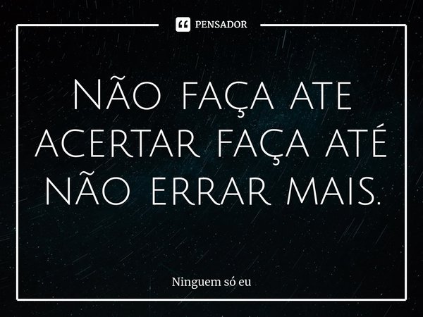 ⁠Não faça ate acertar faça até não errar mais.... Frase de Ninguem só eu.