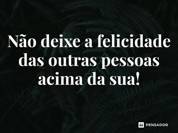 ⁠Não deixe a felicidade das outras pessoas acima da sua!... Frase de Ninguém te importante.