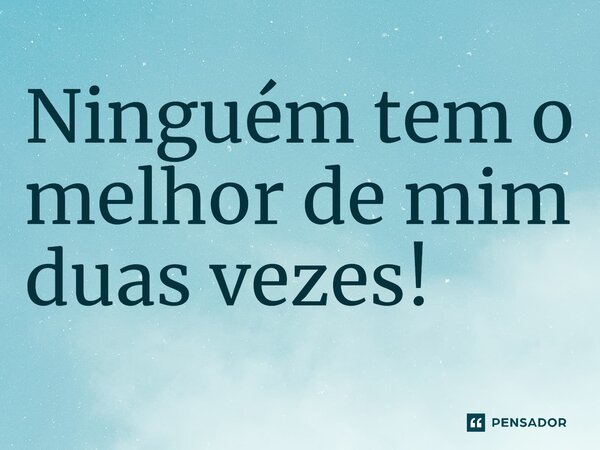 ⁠Ninguém tem o melhor de mim duas vezes!