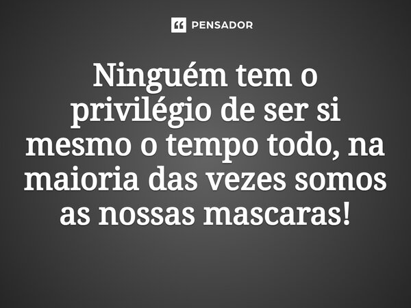 ⁠Ninguém tem o privilégio de ser si mesmo o tempo todo, na maioria das vezes somos as nossas mascaras!