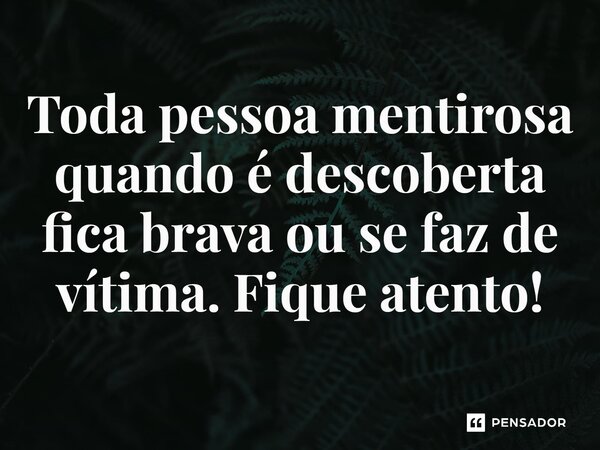 ⁠Toda pessoa mentirosa quando é descoberta fica brava ou se faz de vítima. Fique atento!