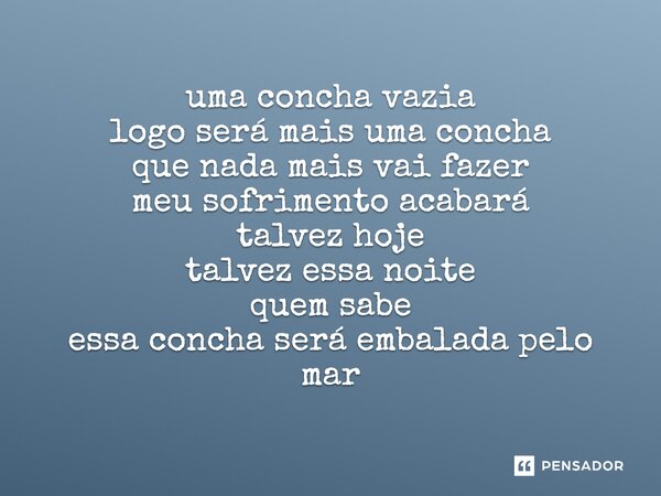 uma concha vazia logo será mais uma concha que nada mais vai fazer meu sofrimento acabará talvez hoje talvez essa noite quem sabe essa concha será embalada pelo