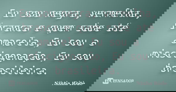 Eu sou negra, vermelha, branca e quem sabe até amarela, Eu sou a miscigenação, Eu sou brasileira.... Frase de Ninha Rôde.