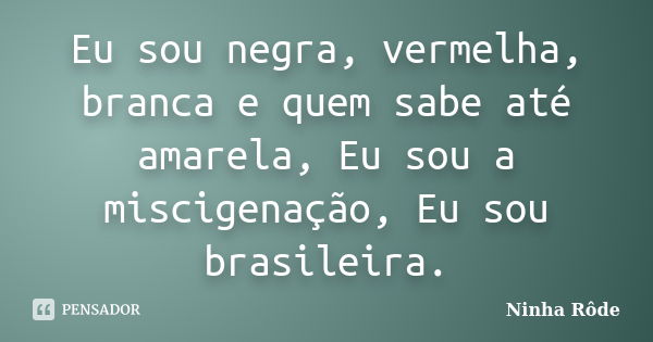 Eu sou negra, vermelha, branca e quem sabe até amarela, Eu sou a miscigenação, Eu sou brasileira.... Frase de Ninha Rôde.