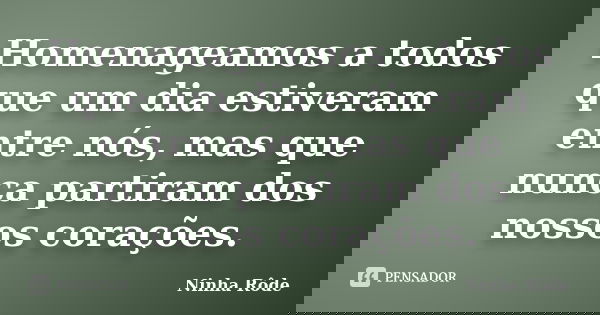 Homenageamos a todos que um dia estiveram entre nós, mas que nunca partiram dos nossos corações.... Frase de Ninha Rôde.