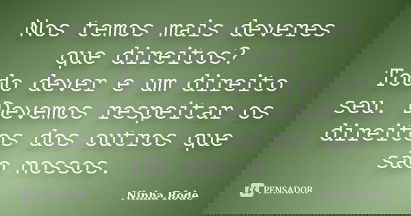 Nos temos mais deveres que direitos? Todo dever e um direito seu. Devemos respeitar os direitos dos outros que são nossos.... Frase de Ninha Rôde.