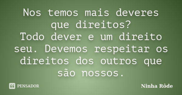 Nos temos mais deveres que direitos? Todo dever e um direito seu. Devemos respeitar os direitos dos outros que são nossos.... Frase de Ninha Rôde.