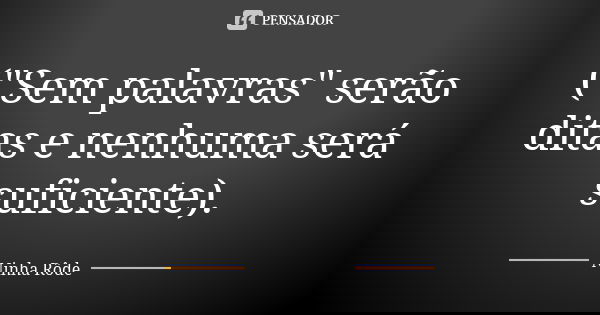 ("Sem palavras" serão ditas e nenhuma será suficiente).... Frase de Ninha Rôde.