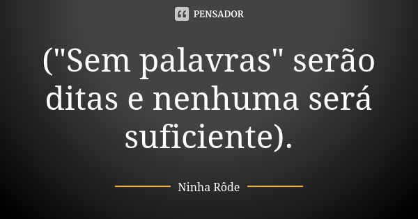 ("Sem palavras" serão ditas e nenhuma será suficiente).... Frase de Ninha Rôde.