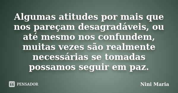 Algumas atitudes por mais que nos pareçam desagradáveis, ou até mesmo nos confundem, muitas vezes são realmente necessárias se tomadas possamos seguir em paz.... Frase de Nini Maria.