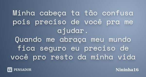 Minha cabeça ta tão confusa pois preciso de você pra me ajudar. Quando me abraça meu mundo fica seguro eu preciso de você pro resto da minha vida... Frase de Nininha16.