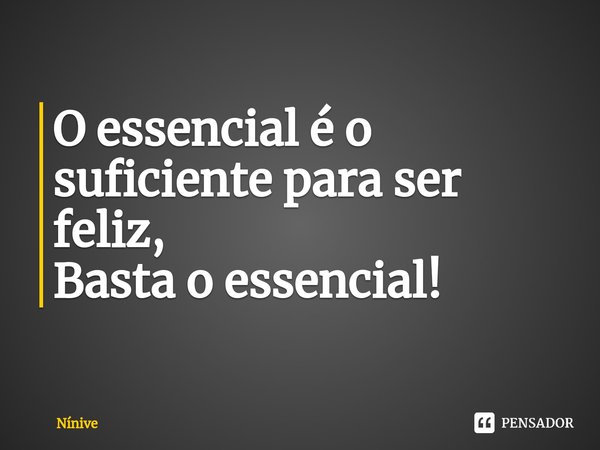 ⁠O essencial é o suficiente para ser feliz,
Basta o essencial!... Frase de Nínive.