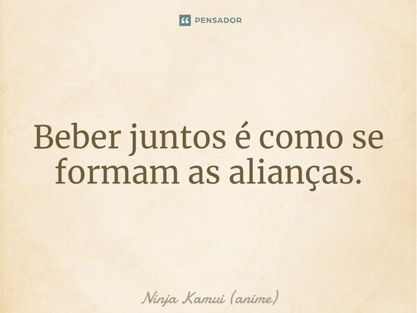 ⁠Beber juntos é como se formam as alianças.... Frase de Ninja Kamui (anime).