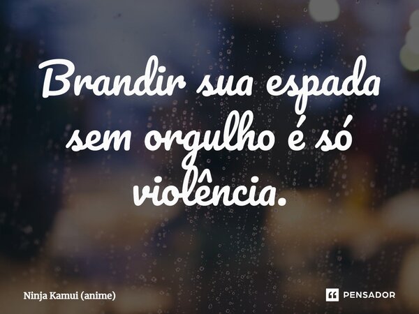 ⁠Brandir sua espada sem orgulho é só violência.... Frase de Ninja Kamui (anime).