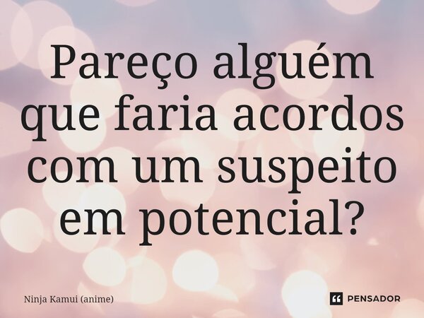 ⁠Pareço alguém que faria acordos com um suspeito em potencial?... Frase de Ninja Kamui (anime).