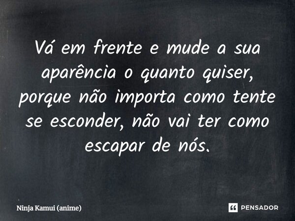 ⁠Vá em frente e mude a sua aparência o quanto quiser, porque não importa como tente se esconder, não vai ter como escapar de nós.... Frase de Ninja Kamui (anime).