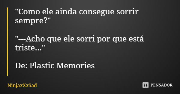 "Como ele ainda consegue sorrir sempre?" "---Acho que ele sorri por que está triste..." De: Plastic Memories... Frase de NinjaxXxSad.