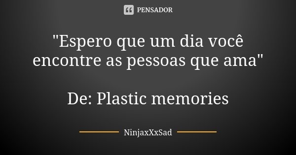 "Espero que um dia você encontre as pessoas que ama" De: Plastic memories... Frase de NinjaxXxSad.