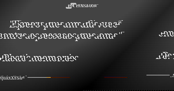 "Espero que um dia você encontre as pessoas que ama" De: Plastic memories... Frase de NinjaxXxSad.