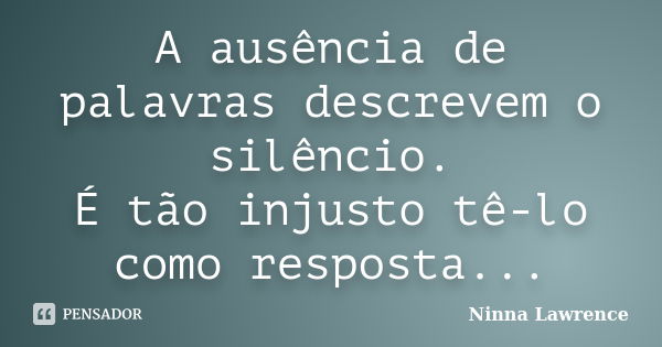 A ausência de palavras descrevem o silêncio. É tão injusto tê-lo como resposta...... Frase de Ninna Lawrence.