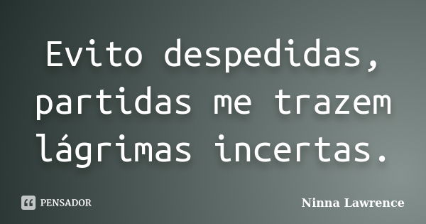 Evito despedidas, partidas me trazem lágrimas incertas.... Frase de Ninna Lawrence.