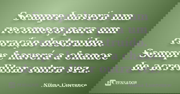 Sempre haverá um recomeço para um coração destruído. Sempre haverá a chance de acreditar outra vez.... Frase de Ninna Lawrence.