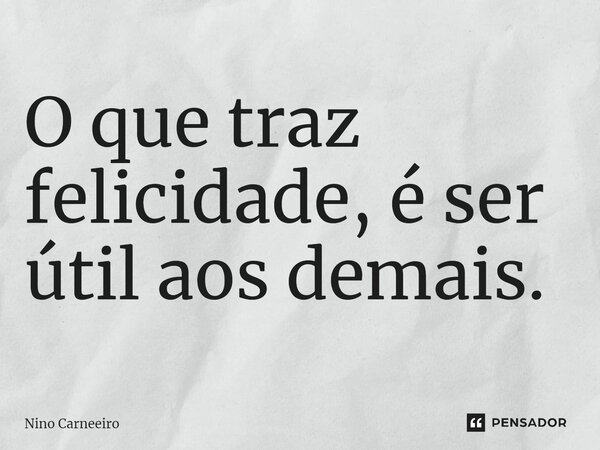 ⁠O que traz felicidade, é ser útil aos demais.... Frase de Nino Carneeiro.