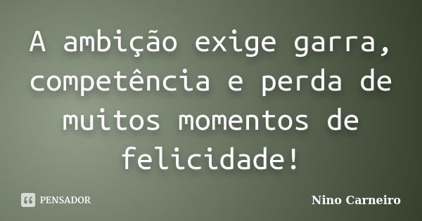 A ambição exige garra, competência e perda de muitos momentos de felicidade!... Frase de Nino Carneiro.