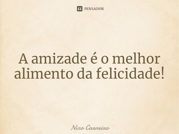 ⁠A amizade é o melhor alimento da felicidade!... Frase de Nino Carneiro.